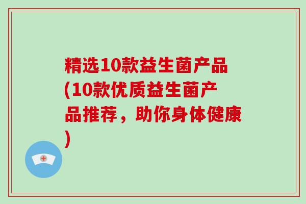 精选10款益生菌产品(10款优质益生菌产品推荐，助你身体健康)