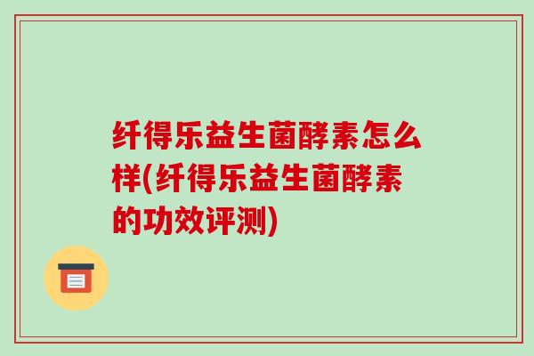 纤得乐益生菌酵素怎么样(纤得乐益生菌酵素的功效评测)
