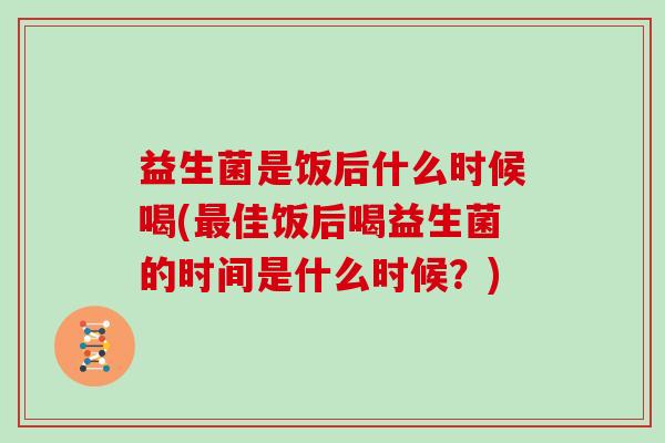 益生菌是饭后什么时候喝(佳饭后喝益生菌的时间是什么时候？)
