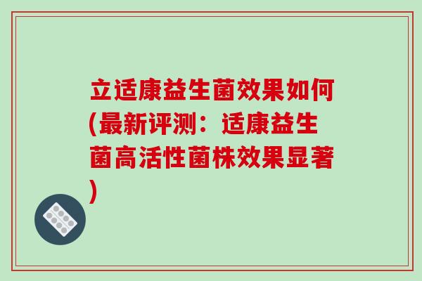 立适康益生菌效果如何(最新评测：适康益生菌高活性菌株效果显著)