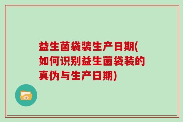 益生菌袋装生产日期(如何识别益生菌袋装的真伪与生产日期)