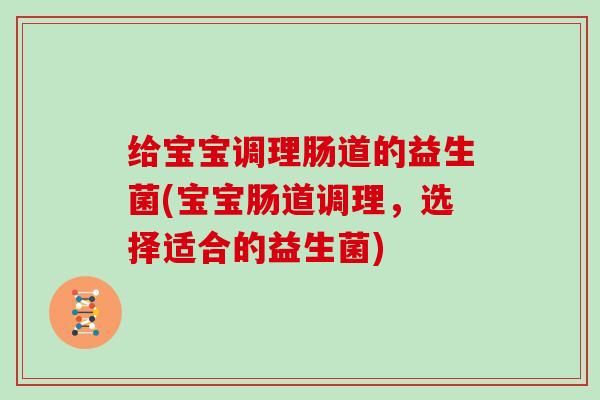 给宝宝调理肠道的益生菌(宝宝肠道调理，选择适合的益生菌)