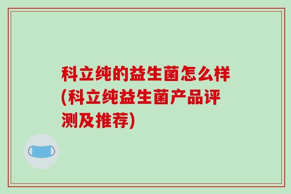 科立纯的益生菌怎么样(科立纯益生菌产品评测及推荐)