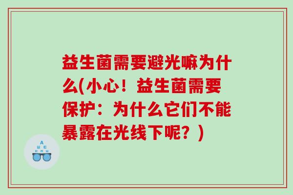 益生菌需要避光嘛为什么(小心！益生菌需要保护：为什么它们不能暴露在光线下呢？)