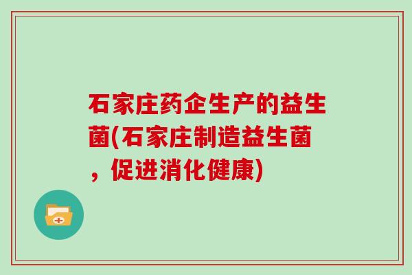 石家庄药企生产的益生菌(石家庄制造益生菌，促进消化健康)