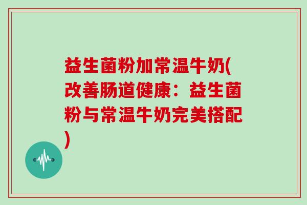 益生菌粉加常温牛奶(改善肠道健康：益生菌粉与常温牛奶完美搭配)