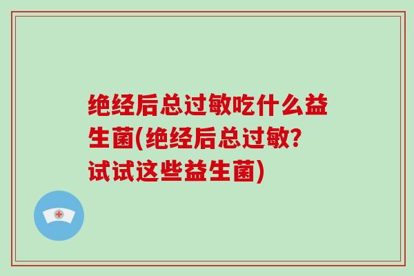 绝经后总过敏吃什么益生菌(绝经后总过敏？试试这些益生菌)