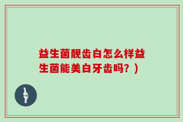 益生菌靓齿白怎么样益生菌能美白牙齿吗？)