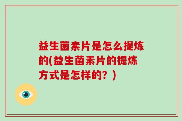 益生菌素片是怎么提炼的(益生菌素片的提炼方式是怎样的？)