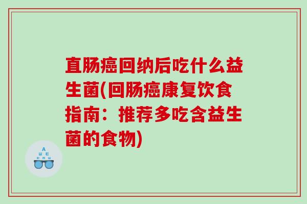 直肠癌回纳后吃什么益生菌(回肠癌康复饮食指南：推荐多吃含益生菌的食物)
