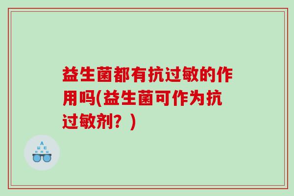 益生菌都有抗过敏的作用吗(益生菌可作为抗过敏剂？)