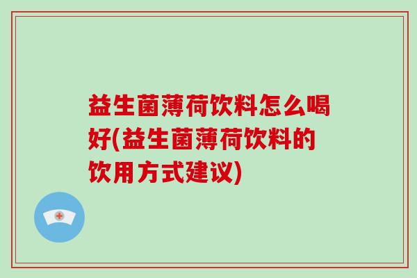 益生菌薄荷饮料怎么喝好(益生菌薄荷饮料的饮用方式建议)