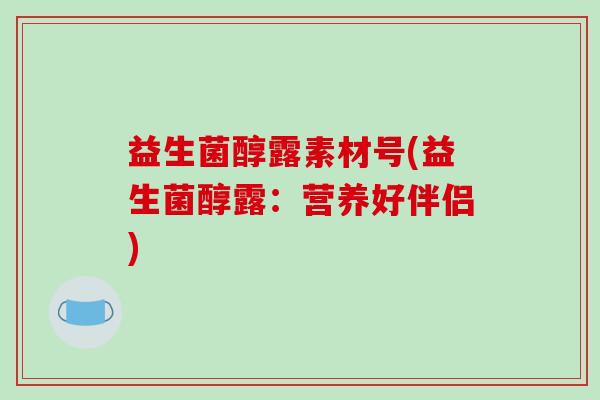 益生菌醇露素材号(益生菌醇露：营养好伴侣)