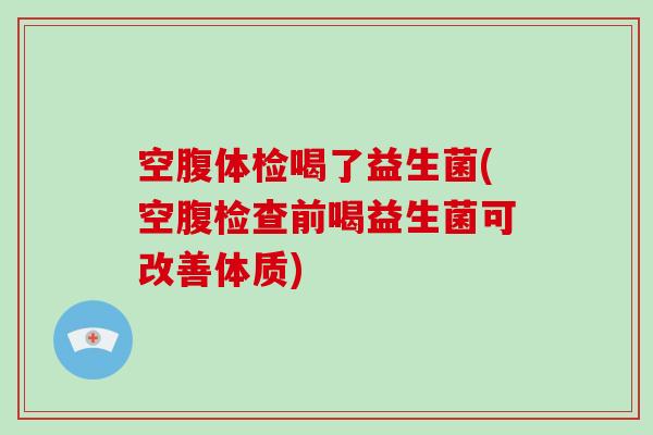 空腹体检喝了益生菌(空腹检查前喝益生菌可改善体质)