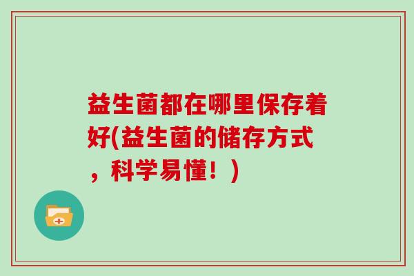 益生菌都在哪里保存着好(益生菌的储存方式，科学易懂！)