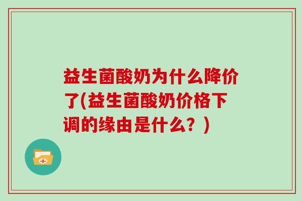 益生菌酸奶为什么降价了(益生菌酸奶价格下调的缘由是什么？)