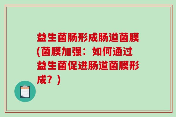 益生菌肠形成肠道菌膜(菌膜加强：如何通过益生菌促进肠道菌膜形成？)