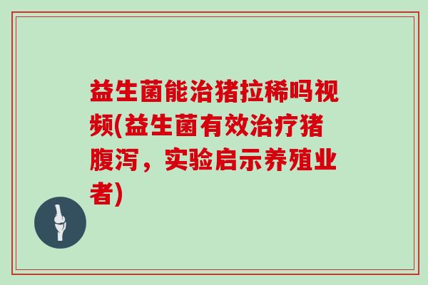 益生菌能猪拉稀吗视频(益生菌有效猪，实验启示养殖业者)