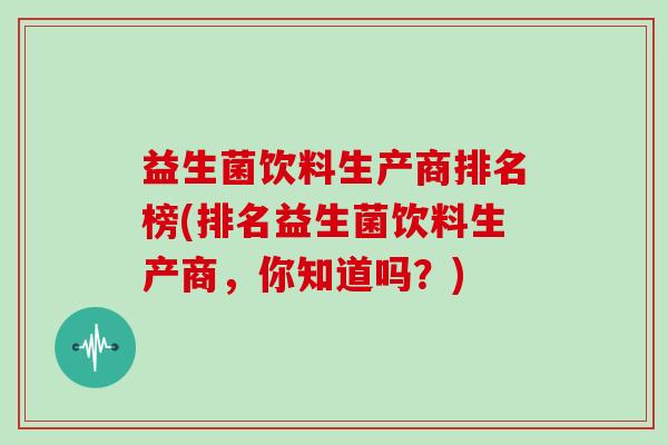 益生菌饮料生产商排名榜(排名益生菌饮料生产商，你知道吗？)