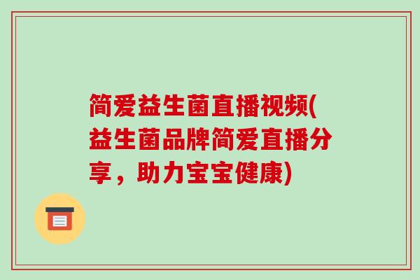 简爱益生菌直播视频(益生菌品牌简爱直播分享，助力宝宝健康)