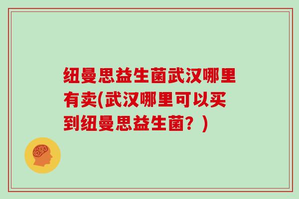 纽曼思益生菌武汉哪里有卖(武汉哪里可以买到纽曼思益生菌？)