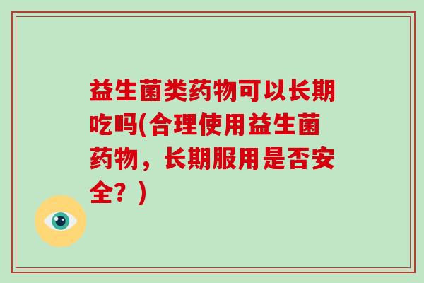 益生菌类药物可以长期吃吗(合理使用益生菌药物，长期服用是否安全？)