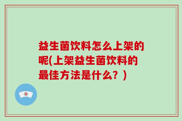 益生菌饮料怎么上架的呢(上架益生菌饮料的最佳方法是什么？)
