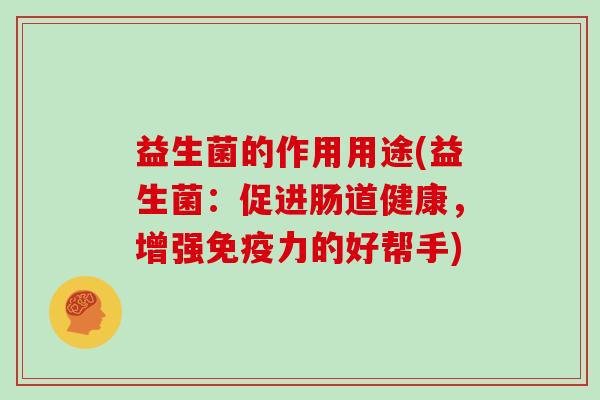 益生菌的作用用途(益生菌：促进肠道健康，增强力的好帮手)