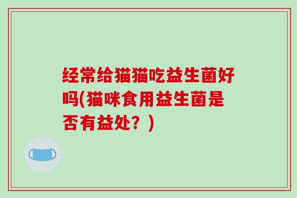 经常给猫猫吃益生菌好吗(猫咪食用益生菌是否有益处？)