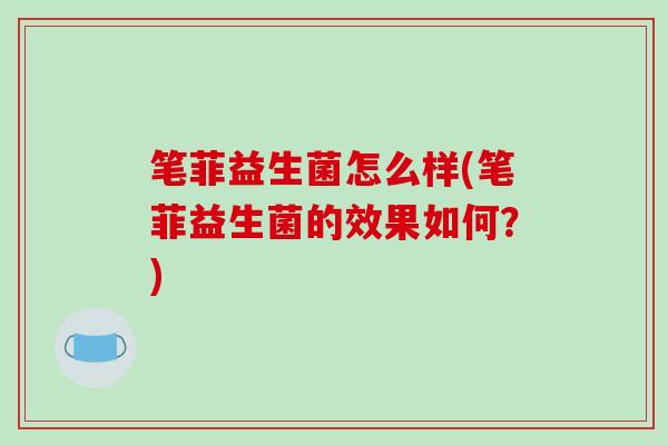 笔菲益生菌怎么样(笔菲益生菌的效果如何？)