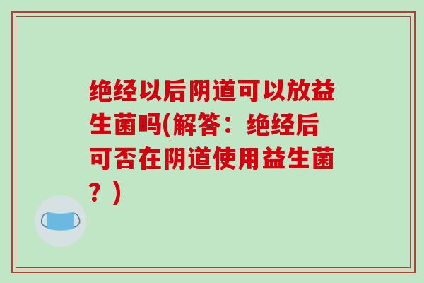 绝经以后可以放益生菌吗(解答：绝经后可否在使用益生菌？)