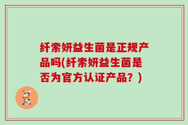 纤索妍益生菌是正规产品吗(纤索妍益生菌是否为官方认证产品？)