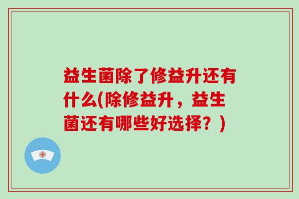 益生菌除了修益升还有什么(除修益升，益生菌还有哪些好选择？)