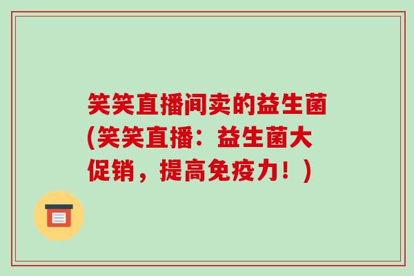 笑笑直播间卖的益生菌(笑笑直播：益生菌大促销，提高力！)