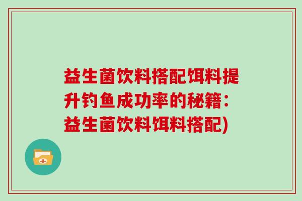 益生菌饮料搭配饵料提升钓鱼成功率的秘籍：益生菌饮料饵料搭配)