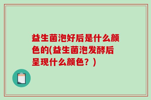 益生菌泡好后是什么颜色的(益生菌泡发酵后呈现什么颜色？)