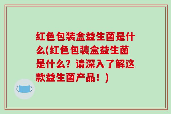 红色包装盒益生菌是什么(红色包装盒益生菌是什么？请深入了解这款益生菌产品！)