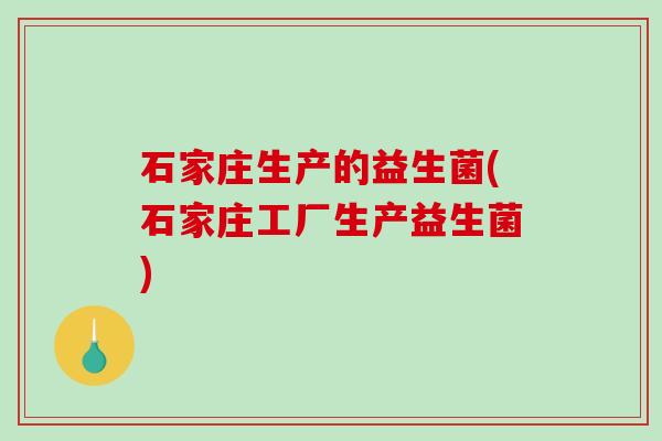 石家庄生产的益生菌(石家庄工厂生产益生菌)