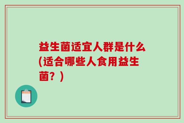 益生菌适宜人群是什么(适合哪些人食用益生菌？)