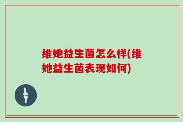维她益生菌怎么样(维她益生菌表现如何) 维她益生菌怎么样(维她益生菌表现如何)