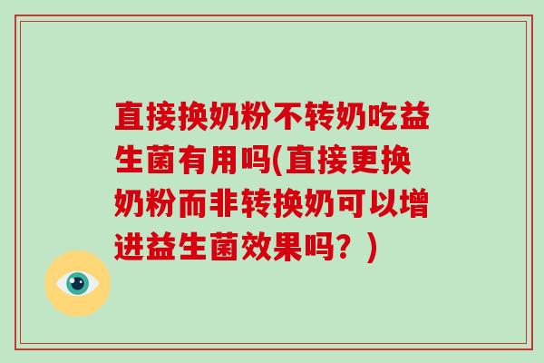 直接换奶粉不转奶吃益生菌有用吗(直接更换奶粉而非转换奶可以增进益生菌效果吗?) 直接换奶粉不转奶吃益生菌有用吗(直接更换奶粉而非转换奶可以增进益生菌效果吗?)