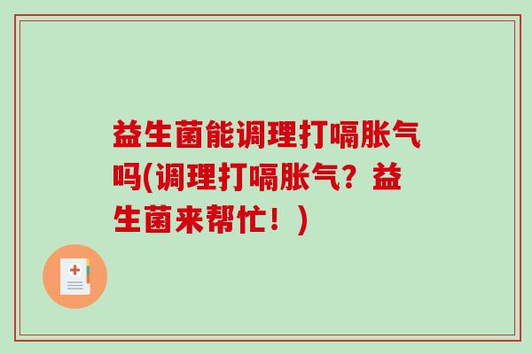 益生菌能调理打嗝胀气吗(调理打嗝胀气？益生菌来帮忙！)