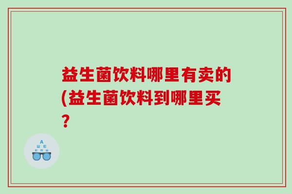 益生菌饮料哪里有卖的(益生菌饮料到哪里买？