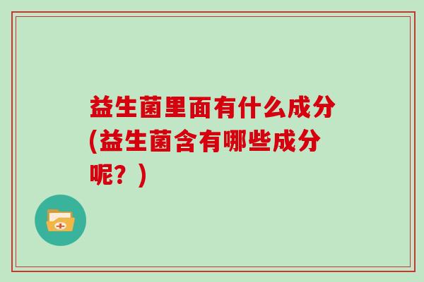 益生菌里面有什么成分(益生菌含有哪些成分呢？)
