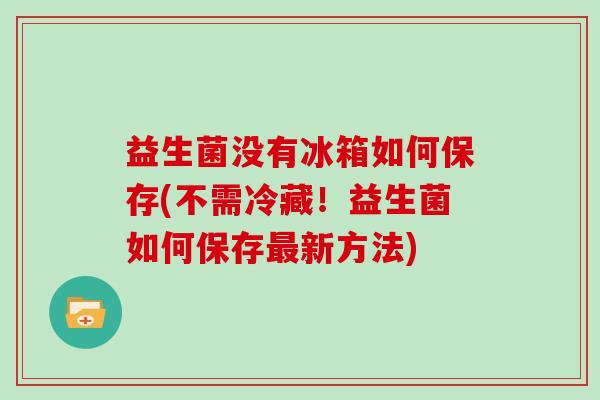 益生菌没有冰箱如何保存(不需冷藏！益生菌如何保存最新方法)