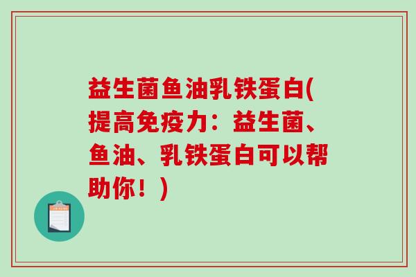 益生菌鱼油乳铁蛋白(提高免疫力：益生菌、鱼油、乳铁蛋白可以帮助你！)