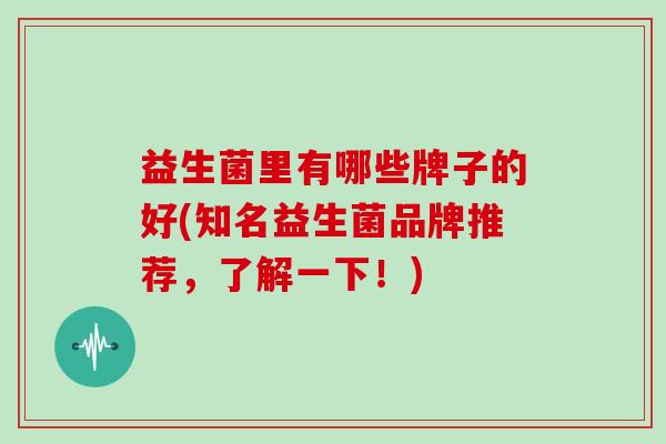 益生菌里有哪些牌子的好(知名益生菌品牌推荐，了解一下！)