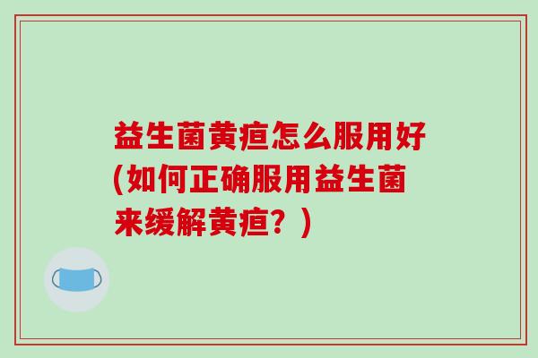 益生菌黄疸怎么服用好(如何正确服用益生菌来缓解黄疸？)