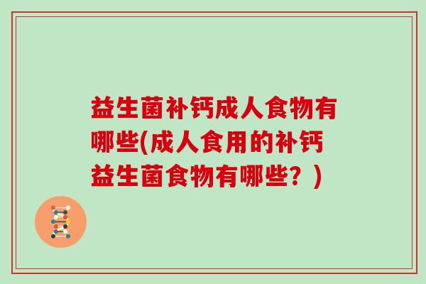益生菌补钙成人食物有哪些(成人食用的补钙益生菌食物有哪些？)