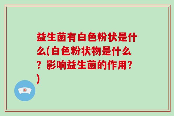 益生菌有白色粉状是什么(白色粉状物是什么?影响益生菌的作用?) 益生菌有白色粉状是什么(白色粉状物是什么?影响益生菌的作用?)